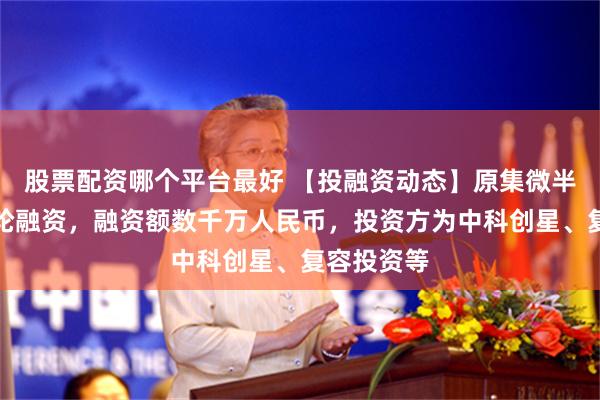 股票配资哪个平台最好 【投融资动态】原集微半导体种子轮融资，融资额数千万人民币，投资方为中科创星、复容投资等