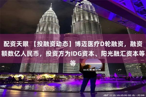 配资天眼 【投融资动态】博迈医疗D轮融资，融资额数亿人民币，投资方为IDG资本、阳光融汇资本等