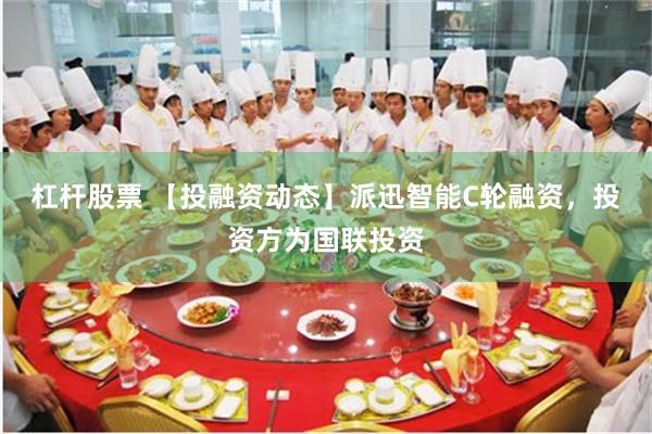 杠杆股票 【投融资动态】派迅智能C轮融资,投资方为国联投资