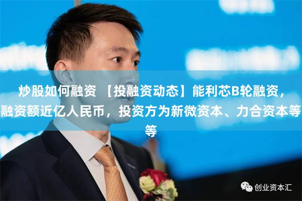 炒股如何融资 【投融资动态】能利芯B轮融资，融资额近亿人民币，投资方为新微资本、力合资本等