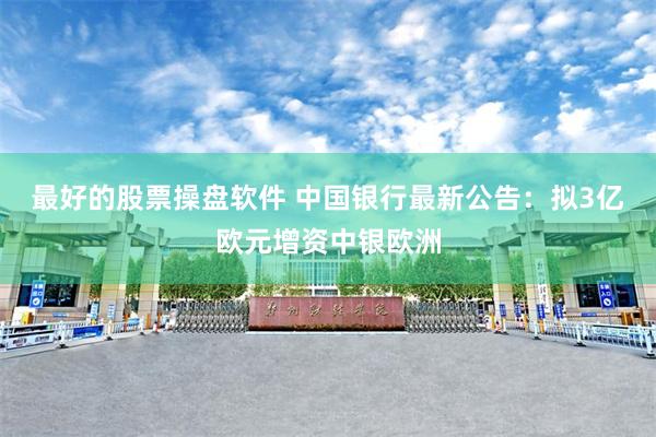 最好的股票操盘软件 中国银行最新公告：拟3亿欧元增资中银欧洲
