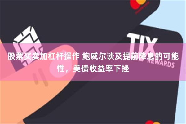 股票买卖加杠杆操作 鲍威尔谈及提前降息的可能性，美债收益率下挫