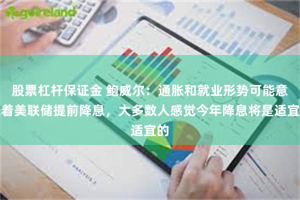 股票杠杆保证金 鲍威尔：通胀和就业形势可能意味着美联储提前降息，大多数人感觉今年降息将是适宜的