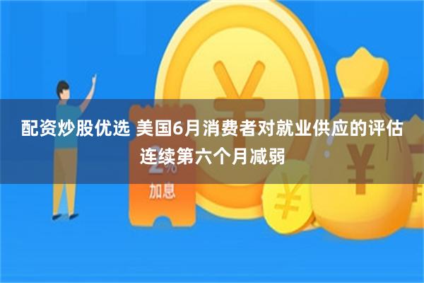 配资炒股优选 美国6月消费者对就业供应的评估连续第六个月减弱