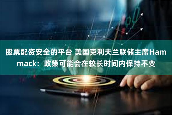 股票配资安全的平台 美国克利夫兰联储主席Hammack：政策可能会在较长时间内保持不变