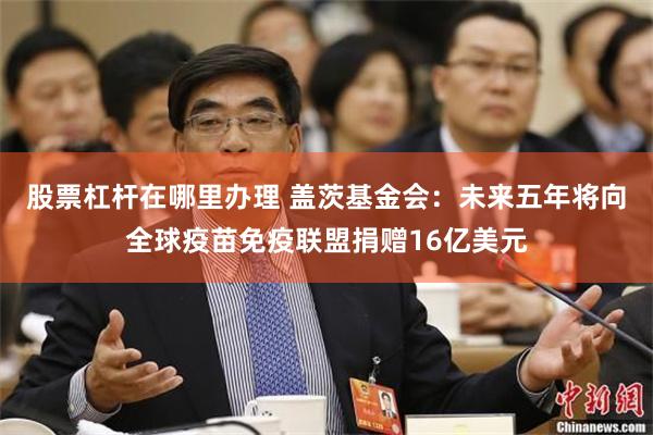 股票杠杆在哪里办理 盖茨基金会：未来五年将向全球疫苗免疫联盟捐赠16亿美元