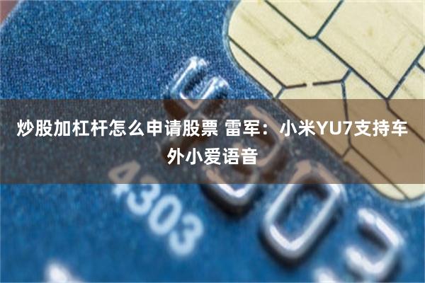 炒股加杠杆怎么申请股票 雷军：小米YU7支持车外小爱语音