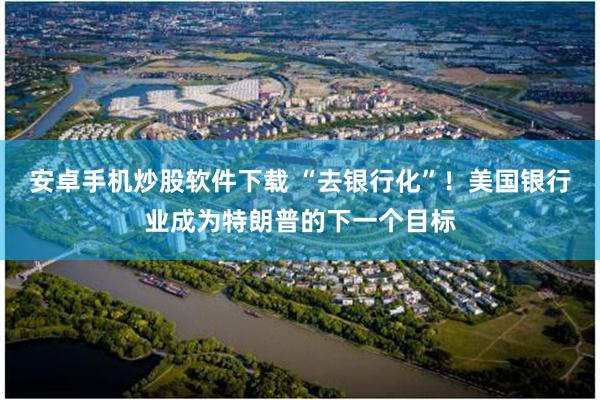 安卓手机炒股软件下载 “去银行化”！美国银行业成为特朗普的下一个目标