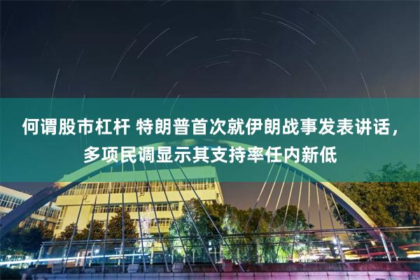 何谓股市杠杆 特朗普首次就伊朗战事发表讲话，多项民调显示其支持率任内新低