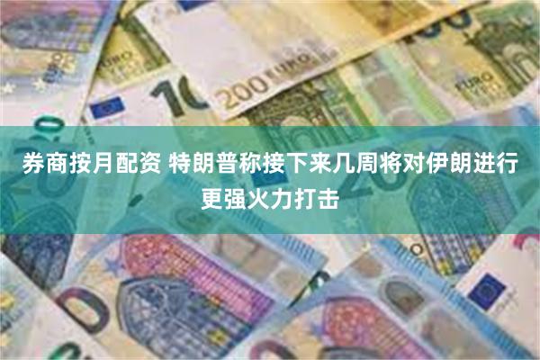 券商按月配资 特朗普称接下来几周将对伊朗进行更强火力打击