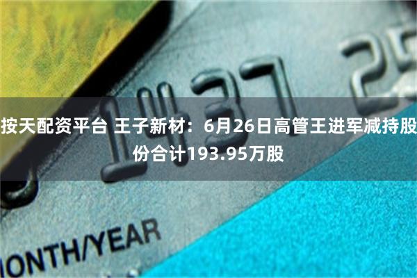 按天配资平台 王子新材：6月26日高管王进军减持股份合计193.95万股