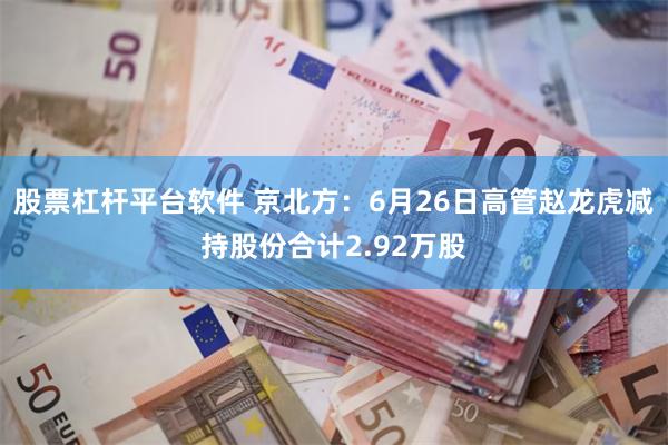 股票杠杆平台软件 京北方：6月26日高管赵龙虎减持股份合计2.92万股