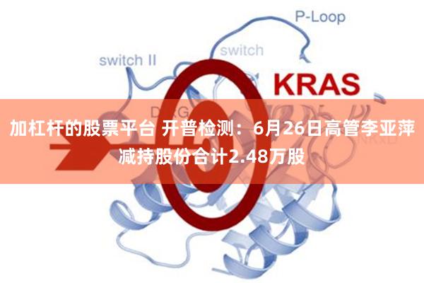 加杠杆的股票平台 开普检测：6月26日高管李亚萍减持股份合计2.48万股