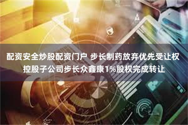 配资安全炒股配资门户 步长制药放弃优先受让权 控股子公司步长众鑫康1%股权完成转让