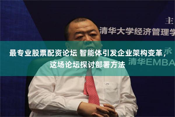 最专业股票配资论坛 智能体引发企业架构变革，这场论坛探讨部署方法