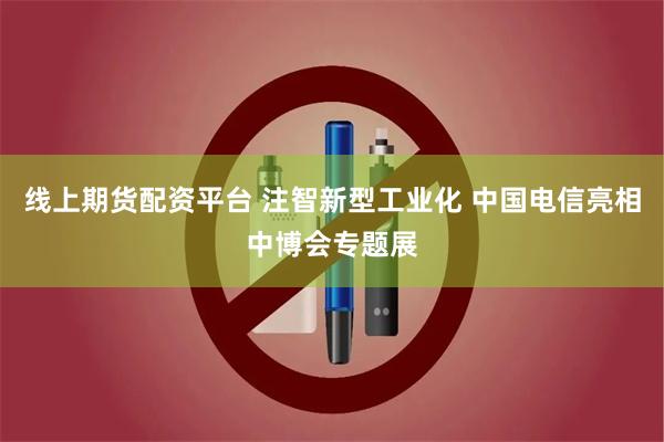 线上期货配资平台 注智新型工业化 中国电信亮相中博会专题展