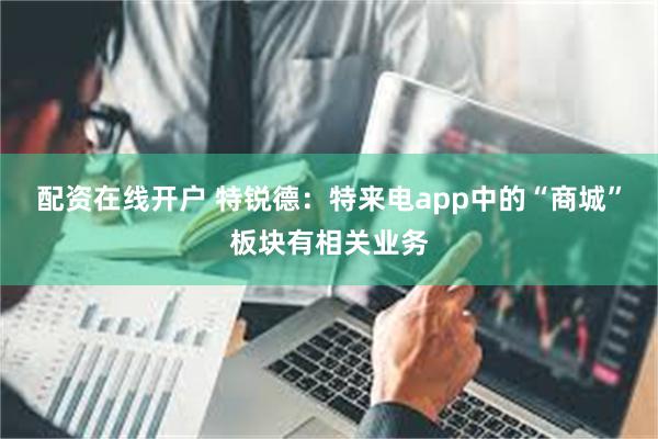 配资在线开户 特锐德：特来电app中的“商城”板块有相关业务