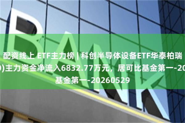 配资线上 ETF主力榜 | 科创半导体设备ETF华泰柏瑞(588710)主力资金净流入6832.77万元，居可比基金第一-20260529