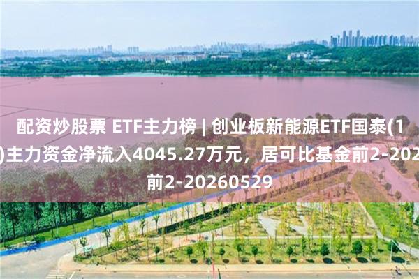 配资炒股票 ETF主力榜 | 创业板新能源ETF国泰(159387)主力资金净流入4045.27万元，居可比基金前2-20260529