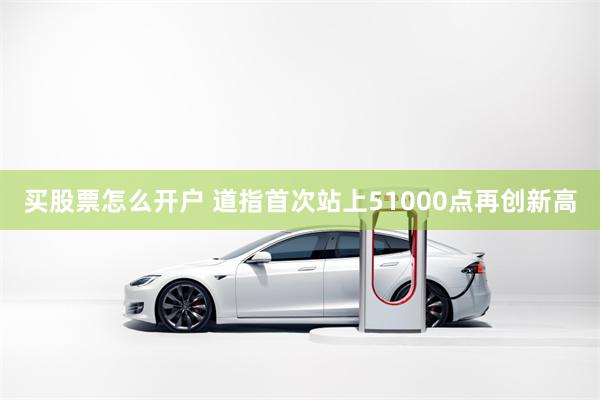 买股票怎么开户 道指首次站上51000点再创新高