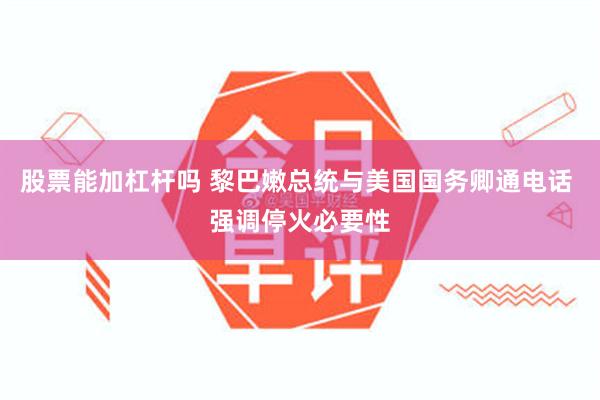 股票能加杠杆吗 黎巴嫩总统与美国国务卿通电话 强调停火必要性