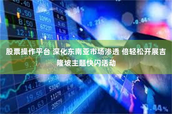 股票操作平台 深化东南亚市场渗透 倍轻松开展吉隆坡主题快闪活动