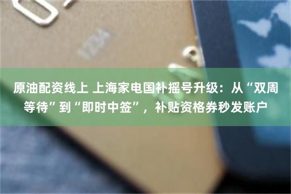 原油配资线上 上海家电国补摇号升级：从“双周等待”到“即时中签”，补贴资格券秒发账户