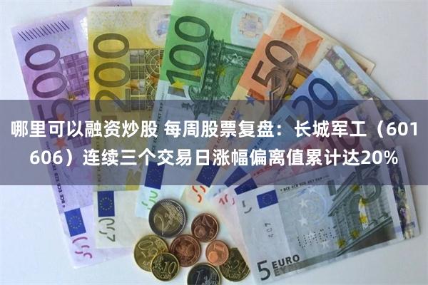 哪里可以融资炒股 每周股票复盘：长城军工（601606）连续三个交易日涨幅偏离值累计达20%