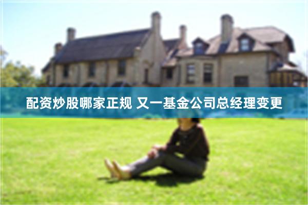 配资炒股哪家正规 又一基金公司总经理变更
