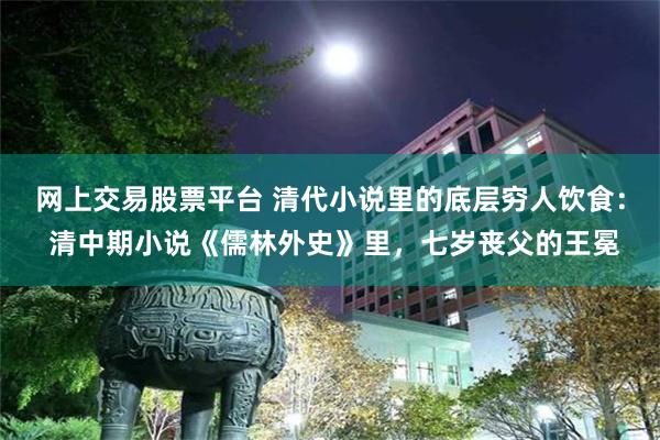 网上交易股票平台 清代小说里的底层穷人饮食： 清中期小说《儒林外史》里，七岁丧父的王冕