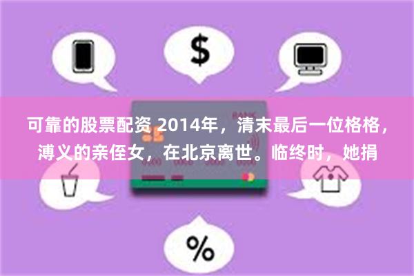 可靠的股票配资 2014年,清末最后一位格格,溥义的亲侄女,在北京离世。临终时,她捐