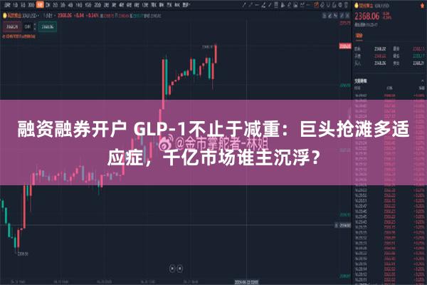 融资融券开户 GLP-1不止于减重：巨头抢滩多适应症，千亿市场谁主沉浮？