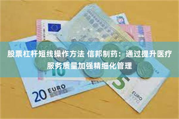 股票杠杆短线操作方法 信邦制药：通过提升医疗服务质量加强精细化管理