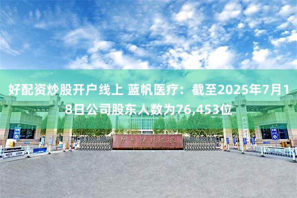 好配资炒股开户线上 蓝帆医疗：截至2025年7月18日公司股东人数为76,453位