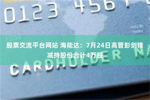 股票交流平台网站 海能达：7月24日高管彭剑锋减持股份合计4万股