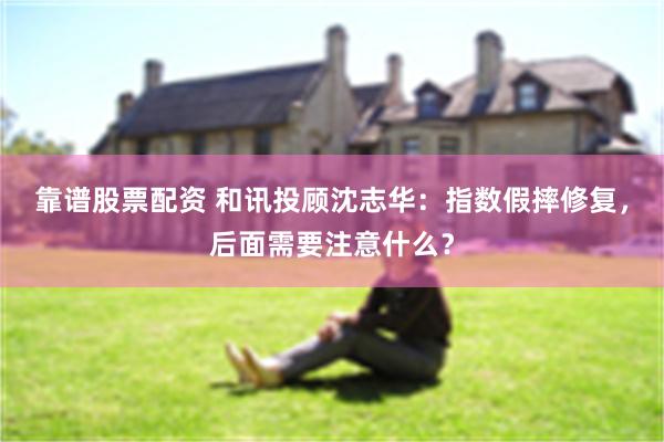 靠谱股票配资 和讯投顾沈志华：指数假摔修复，后面需要注意什么？