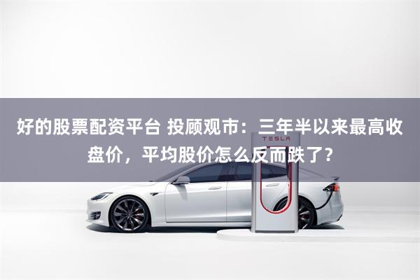 好的股票配资平台 投顾观市：三年半以来最高收盘价，平均股价怎么反而跌了？
