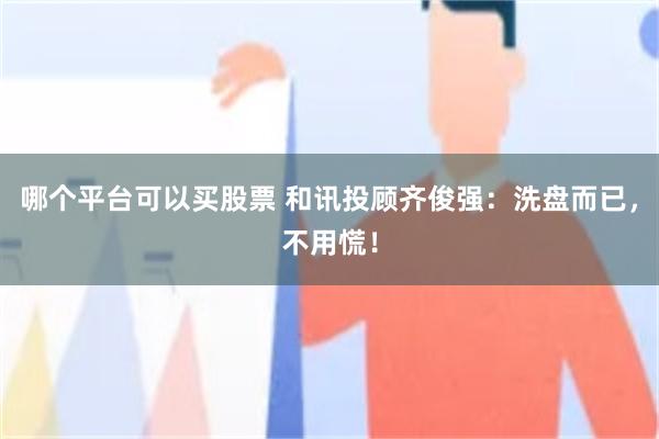 哪个平台可以买股票 和讯投顾齐俊强：洗盘而已，不用慌！