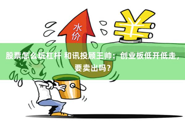 股票怎么玩杠杆 和讯投顾王帅：创业板低开低走，要卖出吗？