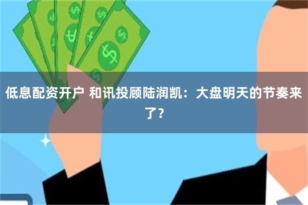 低息配资开户 和讯投顾陆润凯：大盘明天的节奏来了？