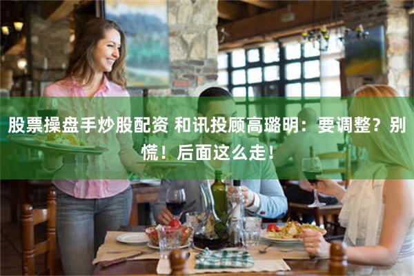 股票操盘手炒股配资 和讯投顾高璐明：要调整？别慌！后面这么走！