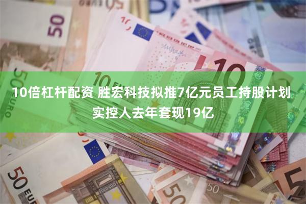 10倍杠杆配资 胜宏科技拟推7亿元员工持股计划 实控人去年套现19亿