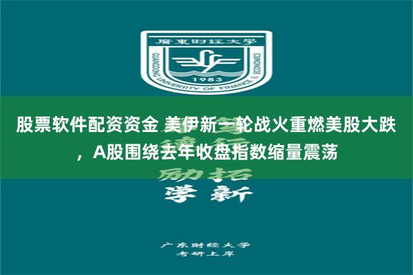 股票软件配资资金 美伊新一轮战火重燃美股大跌，A股围绕去年收盘指数缩量震荡