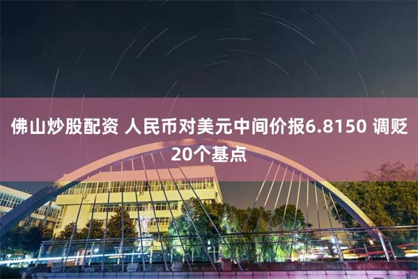 佛山炒股配资 人民币对美元中间价报6.8150 调贬20个基点