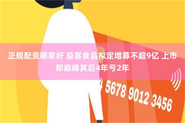 正规配资哪家好 益客食品拟定增募不超9亿 上市即巅峰其后4年亏2年