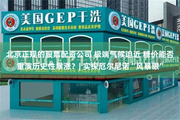 北京正规的股票配资公司 极端气候迫近 糖价能否重演历史性暴涨？| 实探厄尔尼诺“风暴眼”