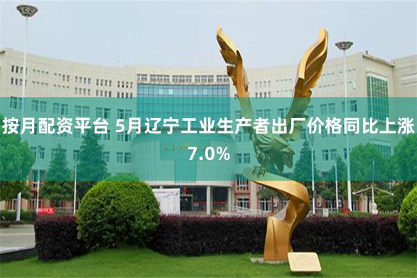 按月配资平台 5月辽宁工业生产者出厂价格同比上涨7.0%