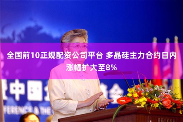 全国前10正规配资公司平台 多晶硅主力合约日内涨幅扩大至8%