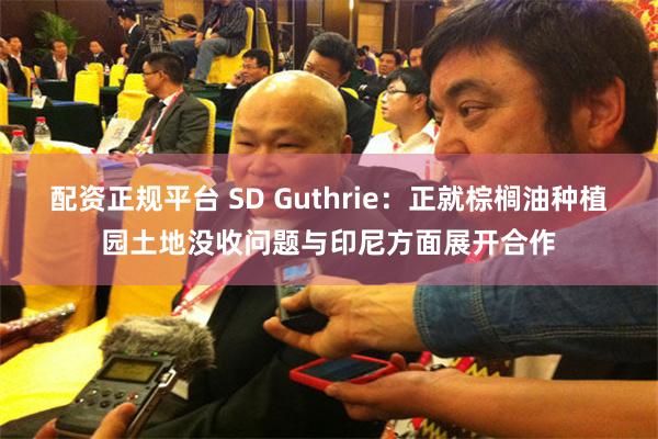 配资正规平台 SD Guthrie：正就棕榈油种植园土地没收问题与印尼方面展开合作