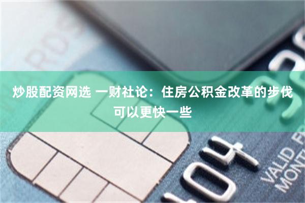 炒股配资网选 一财社论：住房公积金改革的步伐可以更快一些